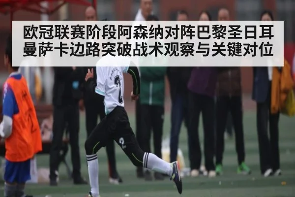 欧冠联赛阶段阿森纳对阵巴黎圣日耳曼萨卡边路突破战术观察与关键对位 | kaiyun
