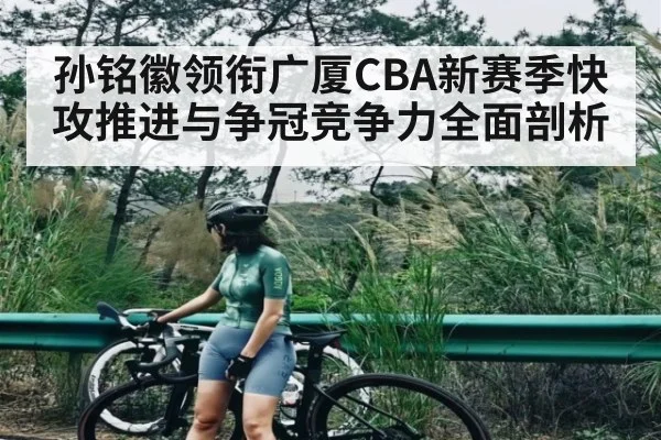 孙铭徽领衔广厦CBA新赛季快攻推进与争冠竞争力全面剖析 | kaiyun