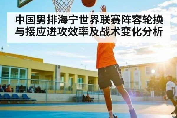 中国男排海宁世界联赛阵容轮换与接应进攻效率及战术变化分析 | kaiyun
